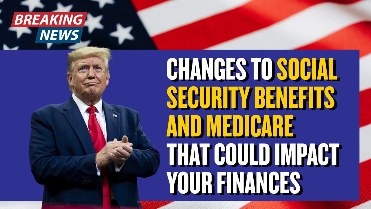 Changes to Social Security Benefits and Medicare That Could Impact Your Finances